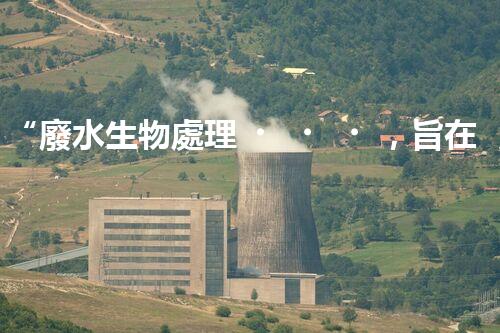 “廢水生物處理，旨在凈化水源，守護碧水藍天”
